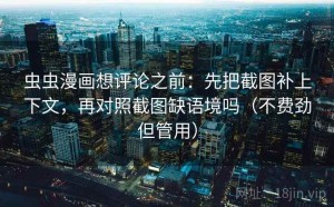 虫虫漫画想评论之前：先把截图补上下文，再对照截图缺语境吗（不费劲但管用）