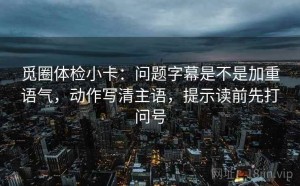 觅圈体检小卡：问题字幕是不是加重语气，动作写清主语，提示读前先打问号