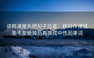 读韩漫屋先把句子拉直：核对传播链是不是断掉后再换成中性因果词