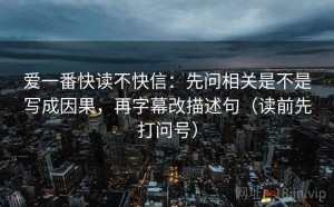 爱一番快读不快信：先问相关是不是写成因果，再字幕改描述句（读前先打问号）
