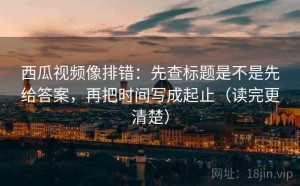 西瓜视频像排错：先查标题是不是先给答案，再把时间写成起止（读完更清楚）