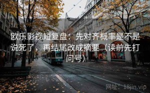 欧乐影视短复盘：先对齐概率是不是说死了，再结尾改成摘要（读前先打问号）
