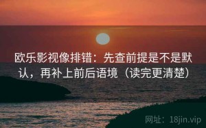 欧乐影视像排错：先查前提是不是默认，再补上前后语境（读完更清楚）