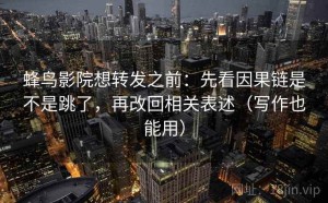 蜂鸟影院想转发之前：先看因果链是不是跳了，再改回相关表述（写作也能用）