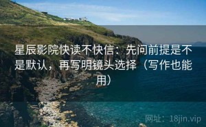 星辰影院快读不快信：先问前提是不是默认，再写明镜头选择（写作也能用）