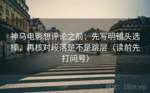 神马电影想评论之前：先写明镜头选择，再核对段落是不是跳层（读前先打问号）