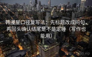 韩漫屋口径复写法：先标题改成问句，再回头确认结尾是不是定锤（写作也能用）