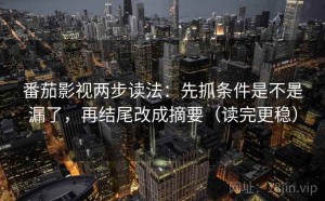 番茄影视两步读法：先抓条件是不是漏了，再结尾改成摘要（读完更稳）