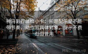 神马影视体检小卡：问题配乐是不是带节奏，动作写具体对象，提示不费劲但管用