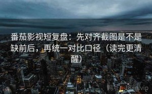 番茄影视短复盘：先对齐截图是不是缺前后，再统一对比口径（读完更清醒）