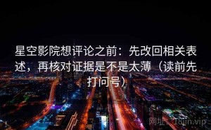 星空影院想评论之前：先改回相关表述，再核对证据是不是太薄（读前先打问号）