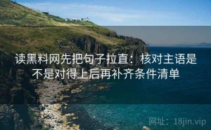 读黑料网先把句子拉直：核对主语是不是对得上后再补齐条件清单