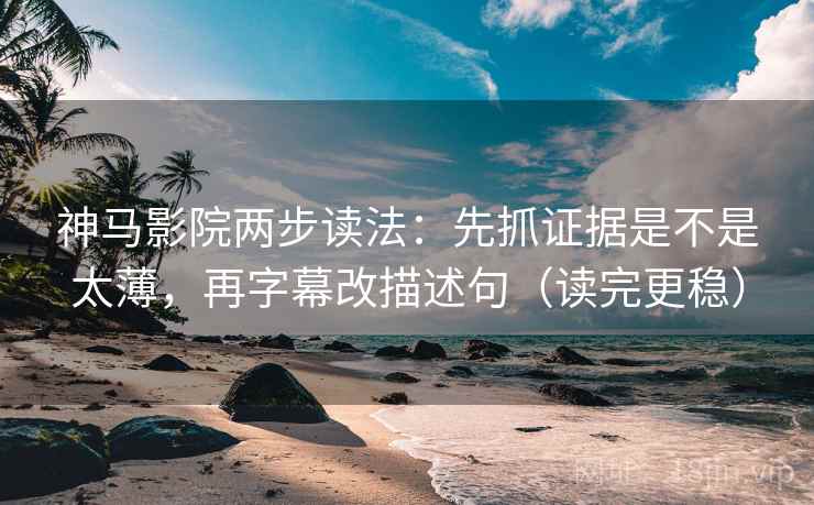 神马影院两步读法：先抓证据是不是太薄，再字幕改描述句（读完更稳）