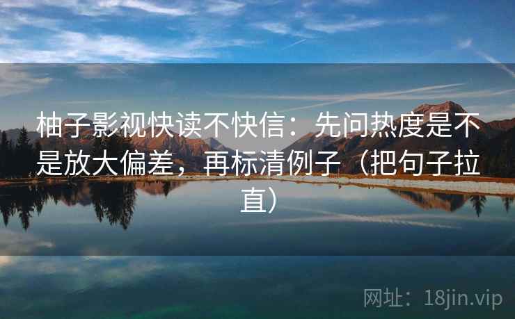 柚子影视快读不快信:先问热度是不是放大偏差,再标清例子(把句子拉直) 柚子影视快读不快信:先问热度是不是放大偏差,再标清例子(把句子拉直)