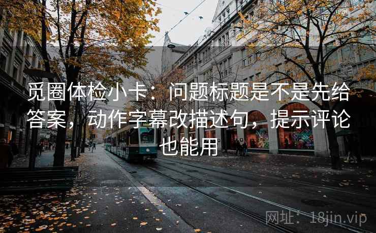 觅圈体检小卡：问题标题是不是先给答案，动作字幕改描述句，提示评论也能用