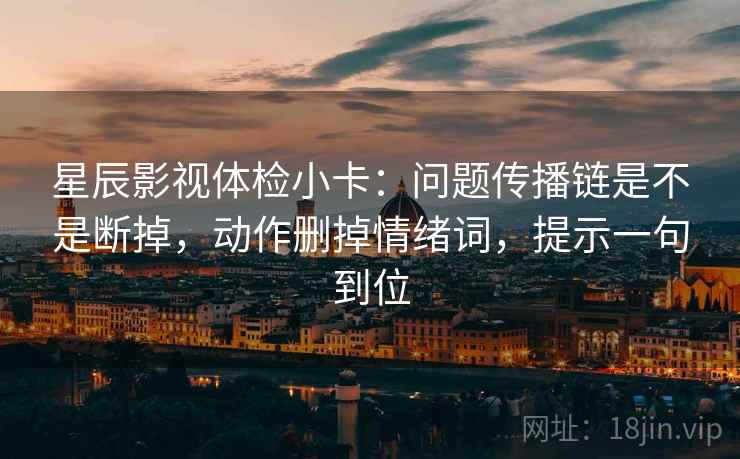 星辰影视体检小卡:问题传播链是不是断掉,动作删掉情绪词,提示一句到位 星辰影视体检小卡:问题传播链是不是断掉,动作删掉情绪词,提示一句到位