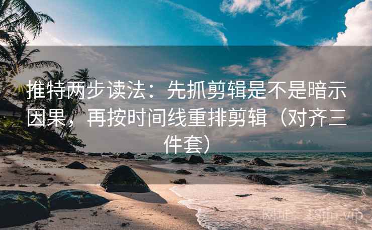 推特两步读法：先抓剪辑是不是暗示因果，再按时间线重排剪辑（对齐三件套）