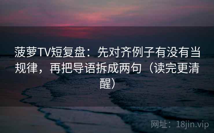 菠萝TV短复盘:先对齐例子有没有当规律,再把导语拆成两句(读完更清醒) 菠萝TV短复盘:先对齐例子有没有当规律,再把导语拆成两句(读完更清醒)