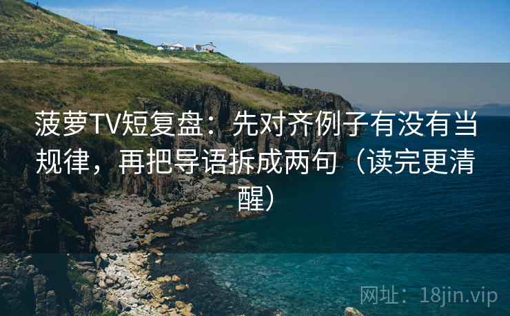 菠萝TV短复盘:先对齐例子有没有当规律,再把导语拆成两句(读完更清醒) 菠萝TV短复盘:先对齐例子有没有当规律,再把导语拆成两句(读完更清醒)