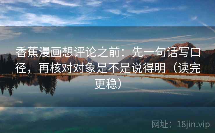 香蕉漫画想评论之前:先一句话写口径,再核对对象是不是说得明(读完更稳) 香蕉漫画想评论之前:先一句话写口径,再核对对象是不是说得明(读完更稳)