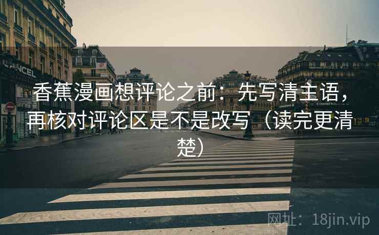 香蕉漫画想评论之前：先写清主语，再核对评论区是不是改写（读完更清楚）