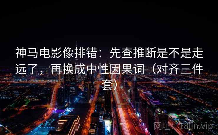 神马电影像排错：先查推断是不是走远了，再换成中性因果词（对齐三件套）