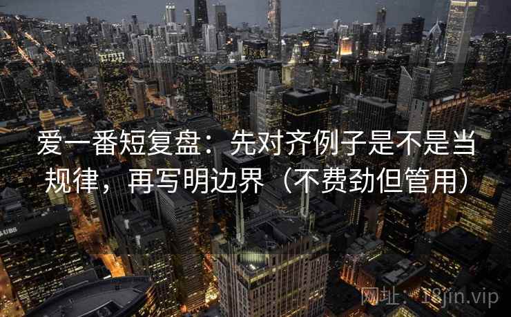 爱一番短复盘：先对齐例子是不是当规律，再写明边界（不费劲但管用）