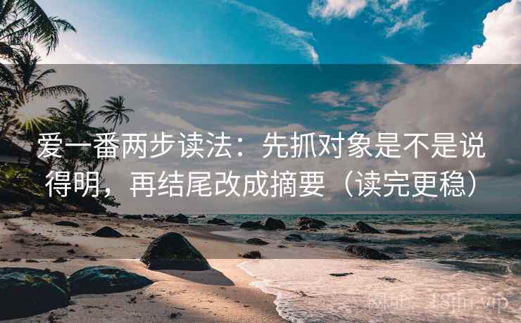 爱一番两步读法：先抓对象是不是说得明，再结尾改成摘要（读完更稳）