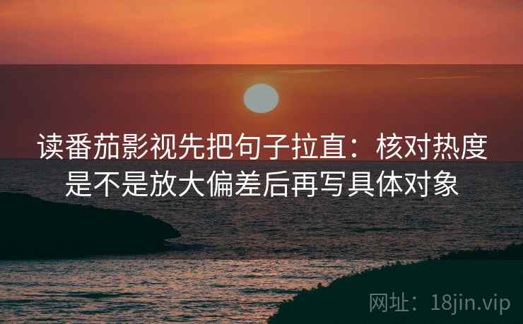 读番茄影视先把句子拉直:核对热度是不是放大偏差后再写具体对象 读番茄影视先把句子拉直:核对热度是不是放大偏差后再写具体对象