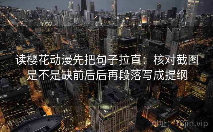 读樱花动漫先把句子拉直：核对截图是不是缺前后后再段落写成提纲
