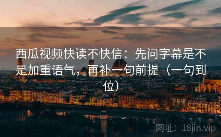 西瓜视频快读不快信：先问字幕是不是加重语气，再补一句前提（一句到位）