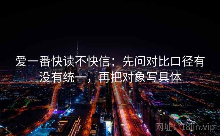 爱一番快读不快信：先问对比口径有没有统一，再把对象写具体