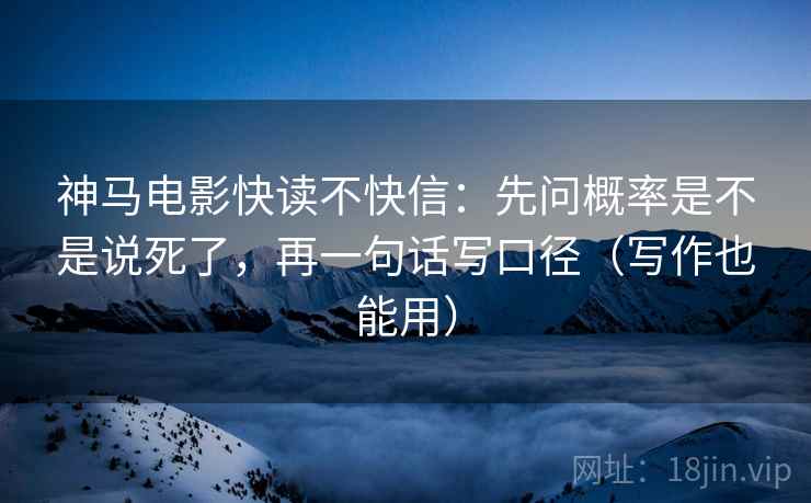 神马电影快读不快信：先问概率是不是说死了，再一句话写口径（写作也能用）