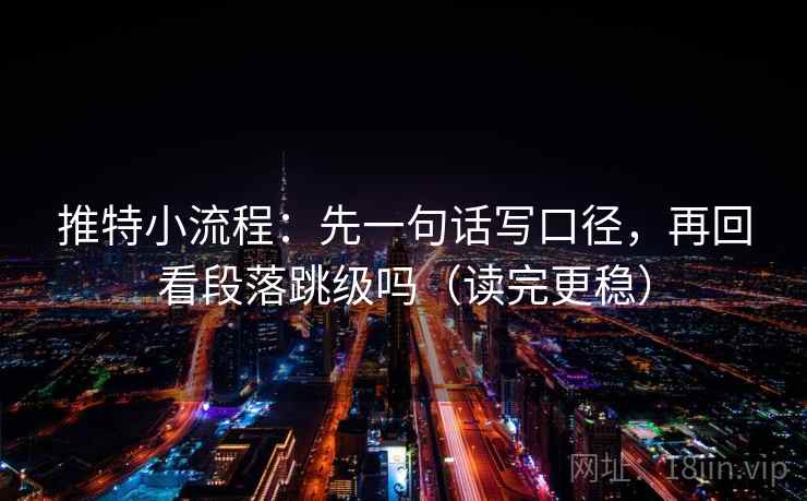 推特小流程：先一句话写口径，再回看段落跳级吗（读完更稳）