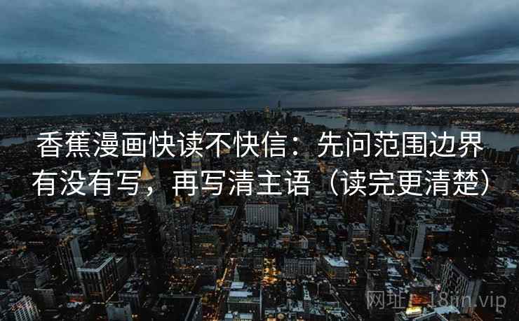 香蕉漫画快读不快信：先问范围边界有没有写，再写清主语（读完更清楚）