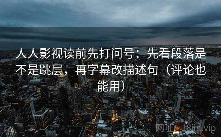 人人影视读前先打问号：先看段落是不是跳层，再字幕改描述句（评论也能用）