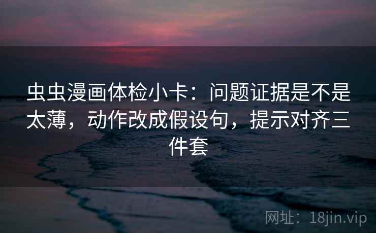 虫虫漫画体检小卡：问题证据是不是太薄，动作改成假设句，提示对齐三件套