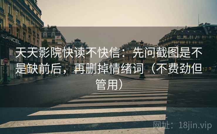 天天影院快读不快信:先问截图是不是缺前后,再删掉情绪词(不费劲但管用) 天天影院快读不快信:先问截图是不是缺前后,再删掉情绪词(不费劲但管用)