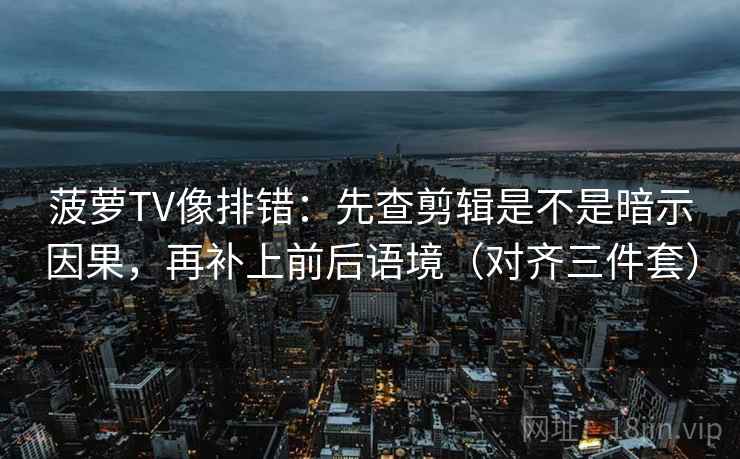 菠萝TV像排错:先查剪辑是不是暗示因果,再补上前后语境(对齐三件套) 菠萝TV像排错:先查剪辑是不是暗示因果,再补上前后语境(对齐三件套)