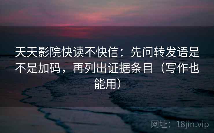 天天影院快读不快信：先问转发语是不是加码，再列出证据条目（写作也能用）