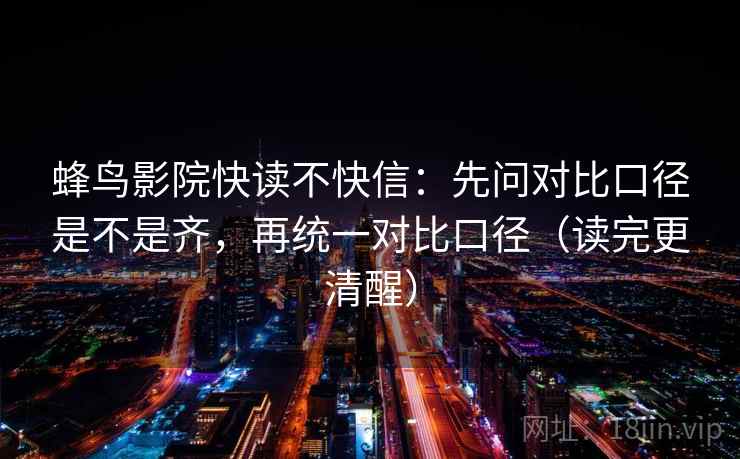 蜂鸟影院快读不快信:先问对比口径是不是齐,再统一对比口径(读完更清醒) 蜂鸟影院快读不快信:先问对比口径是不是齐,再统一对比口径(读完更清醒)