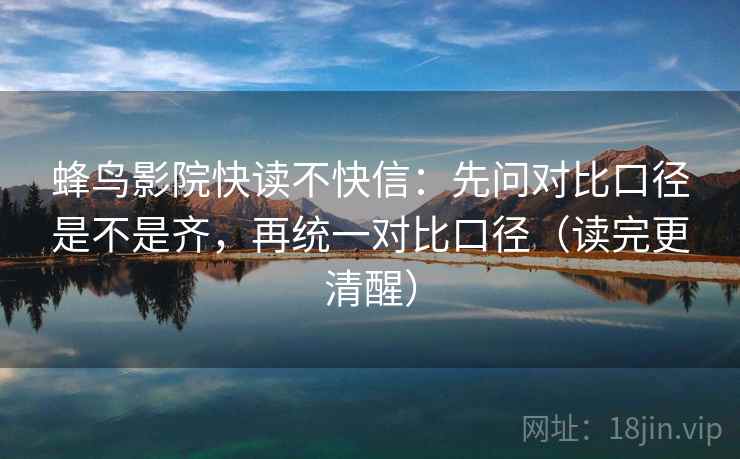 蜂鸟影院快读不快信:先问对比口径是不是齐,再统一对比口径(读完更清醒) 蜂鸟影院快读不快信:先问对比口径是不是齐,再统一对比口径(读完更清醒)