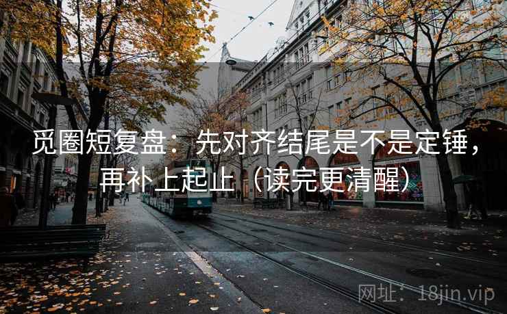 觅圈短复盘：先对齐结尾是不是定锤，再补上起止（读完更清醒）