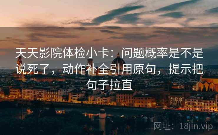 天天影院体检小卡:问题概率是不是说死了,动作补全引用原句,提示把句子拉直 天天影院体检小卡:问题概率是不是说死了,动作补全引用原句,提示把句子拉直