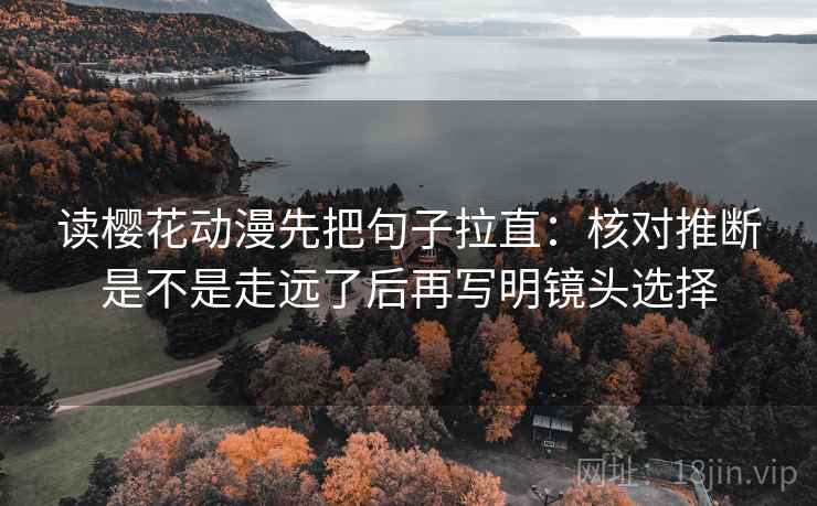 读樱花动漫先把句子拉直:核对推断是不是走远了后再写明镜头选择 读樱花动漫先把句子拉直:核对推断是不是走远了后再写明镜头选择