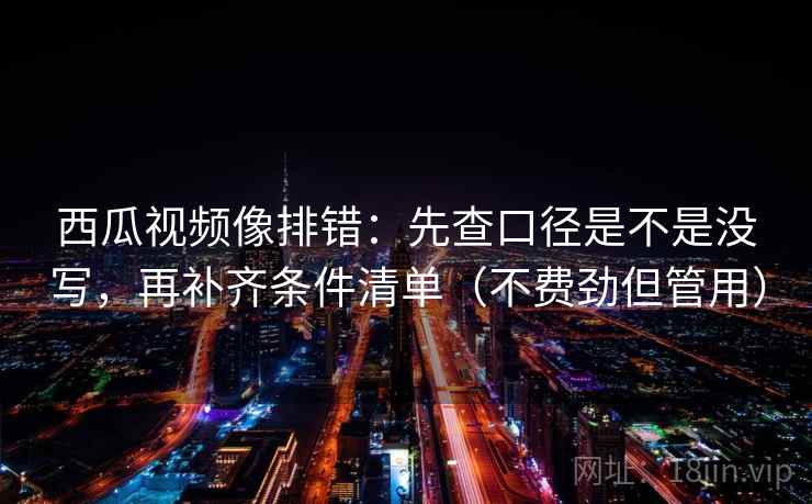 西瓜视频像排错：先查口径是不是没写，再补齐条件清单（不费劲但管用）