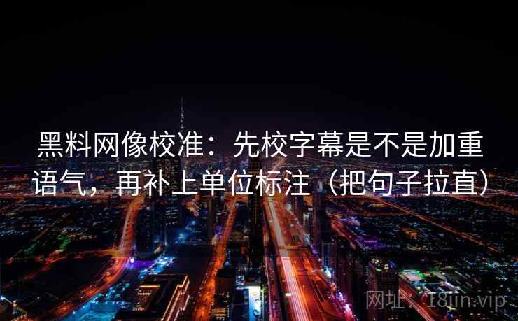 黑料网像校准：先校字幕是不是加重语气，再补上单位标注（把句子拉直）