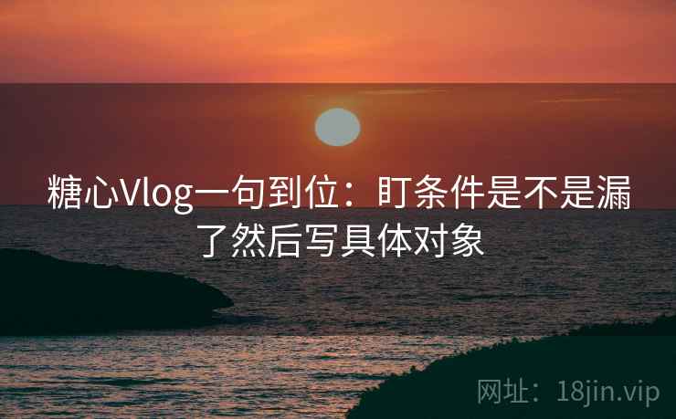糖心Vlog一句到位：盯条件是不是漏了然后写具体对象