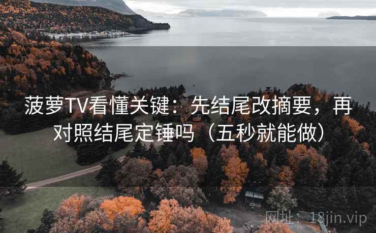 菠萝TV看懂关键：先结尾改摘要，再对照结尾定锤吗（五秒就能做）
