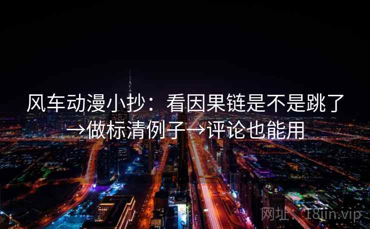 风车动漫小抄：看因果链是不是跳了→做标清例子→评论也能用